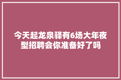 今天起龙泉驿有6场大年夜型招聘会你准备好了吗