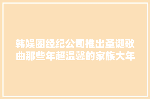 韩娱圈经纪公司推出圣诞歌曲那些年超温馨的家族大年夜合唱