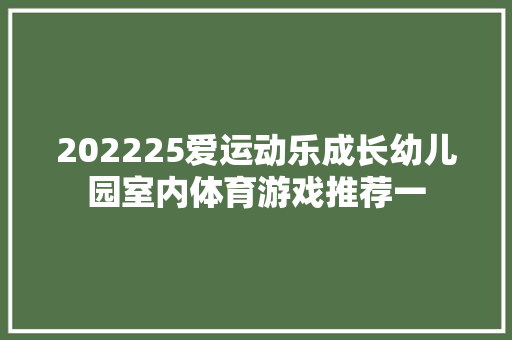 202225爱运动乐成长幼儿园室内体育游戏推荐一