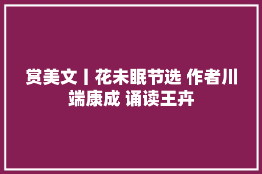 赏美文丨花未眠节选 作者川端康成 诵读王卉