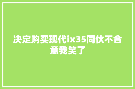 决定购买现代ix35同伙不合意我笑了