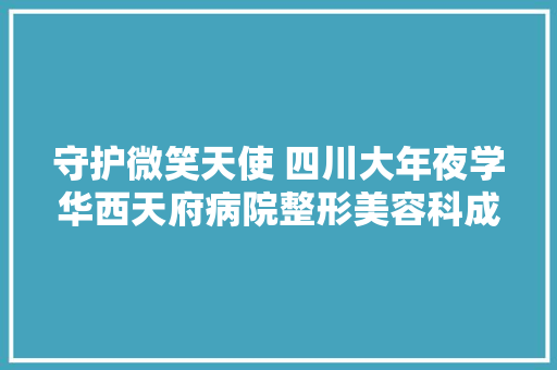 守护微笑天使 四川大年夜学华西天府病院整形美容科成功修复重度唇腭裂患儿