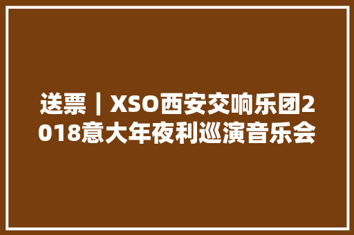 送票｜XSO西安交响乐团2018意大年夜利巡演音乐会等你来约