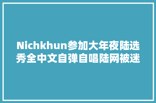 Nichkhun参加大年夜陆选秀全中文自弹自唱陆网被迷倒发音超标准