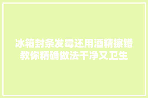 冰箱封条发霉还用酒精擦错教你精确做法干净又卫生