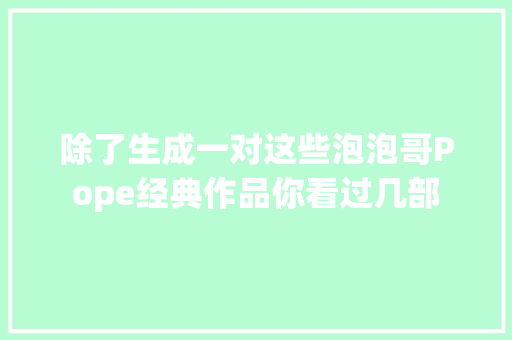 除了生成一对这些泡泡哥Pope经典作品你看过几部