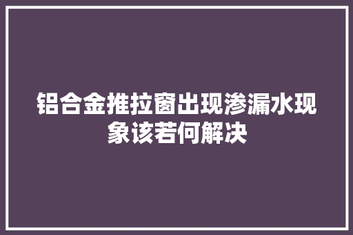 铝合金推拉窗出现渗漏水现象该若何解决