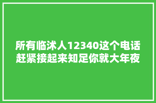 所有临沭人12340这个电话赶紧接起来知足你就大年夜声说出来