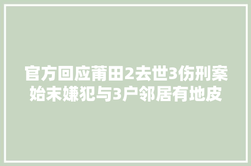 官方回应莆田2去世3伤刑案始末嫌犯与3户邻居有地皮轇轕发生吵嘴冲突进级