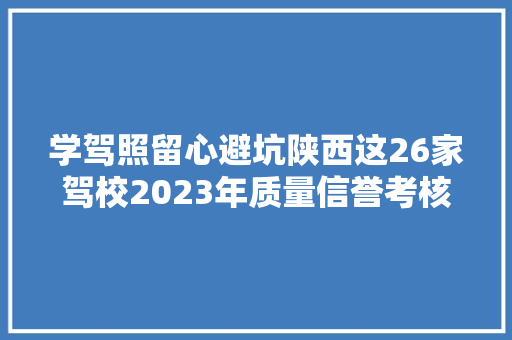 学驾照留心避坑陕西这26家驾校2023年质量信誉考核不合格