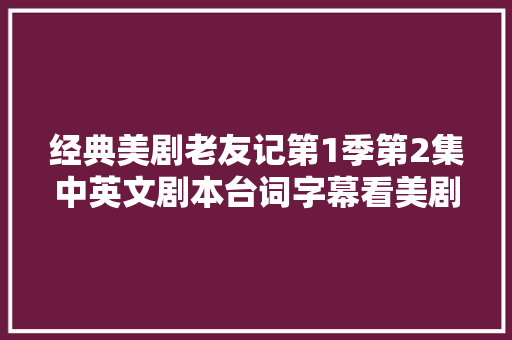 经典美剧老友记第1季第2集中英文剧本台词字幕看美剧学英语