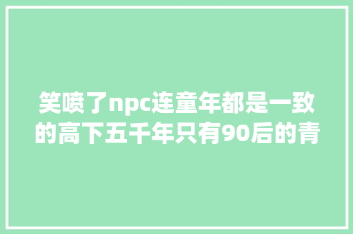 笑喷了npc连童年都是一致的高下五千年只有90后的青春最土