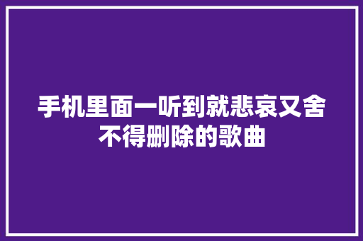 手机里面一听到就悲哀又舍不得删除的歌曲