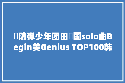 ​防弹少年团田柾国solo曲Begin美Genius TOP100韩小我第一