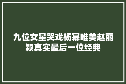 九位女星哭戏杨幂唯美赵丽颖真实最后一位经典