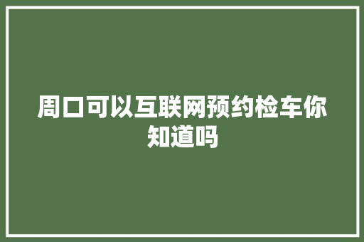 周口可以互联网预约检车你知道吗