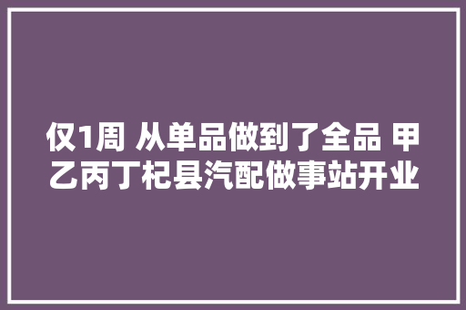 仅1周 从单品做到了全品 甲乙丙丁杞县汽配做事站开业啦