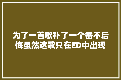 为了一首歌补了一个番不后悔虽然这歌只在ED中出现一次