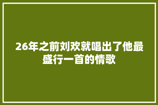 26年之前刘欢就唱出了他最盛行一首的情歌