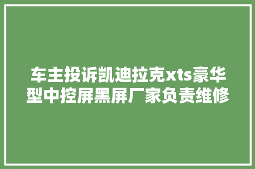 车主投诉凯迪拉克xts豪华型中控屏黑屏厂家负责维修正换