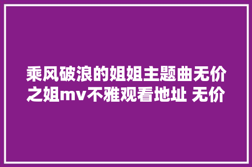 乘风破浪的姐姐主题曲无价之姐mv不雅观看地址 无价之姐歌词完整版
