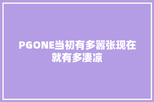 PGONE当初有多嚣张现在就有多凄凉