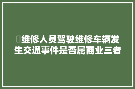 ​维修人员驾驶维修车辆发生交通事件是否属商业三者险理赔范围