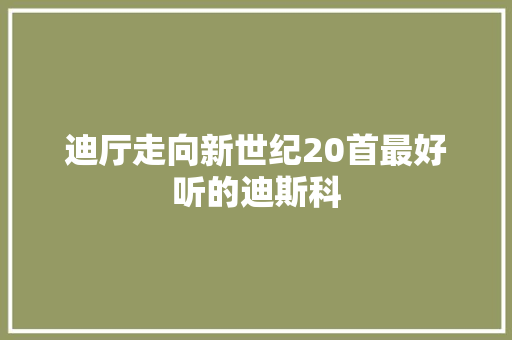 迪厅走向新世纪20首最好听的迪斯科