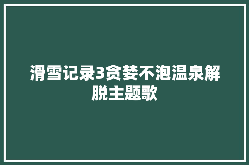 滑雪记录3贪婪不泡温泉解脱主题歌
