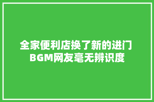全家便利店换了新的进门 BGM网友毫无辨识度