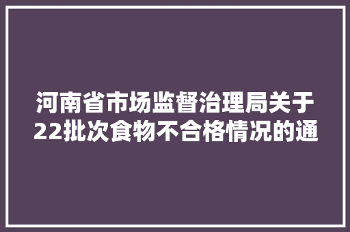 河南省市场监督治理局关于22批次食物不合格情况的通知布告2024年第4期