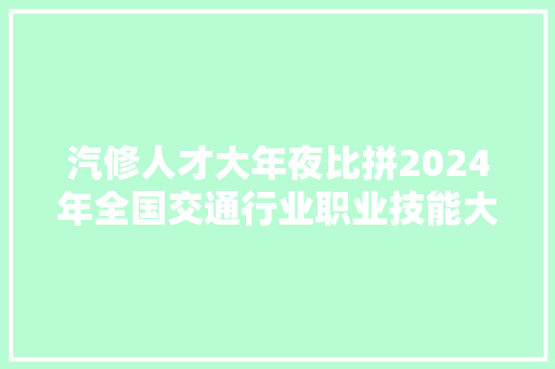 汽修人才大年夜比拼2024年全国交通行业职业技能大年夜赛四川选拔赛在成都举行