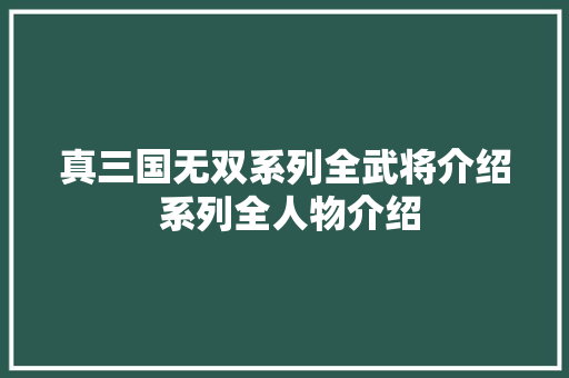 真三国无双系列全武将介绍 系列全人物介绍