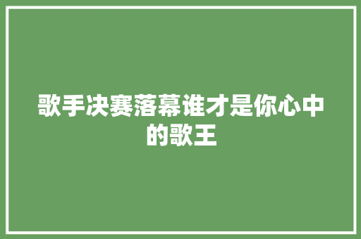 歌手决赛落幕谁才是你心中的歌王