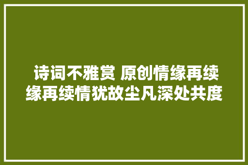  诗词不雅赏 原创情缘再续缘再续情犹故尘凡深处共度