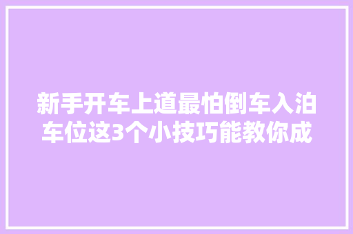 新手开车上道最怕倒车入泊车位这3个小技巧能教你成泊车高手