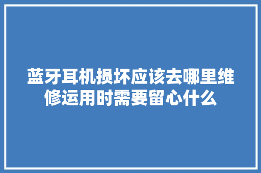 蓝牙耳机损坏应该去哪里维修运用时需要留心什么