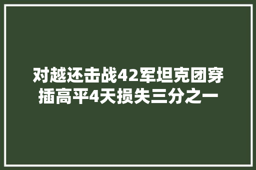 对越还击战42军坦克团穿插高平4天损失三分之一