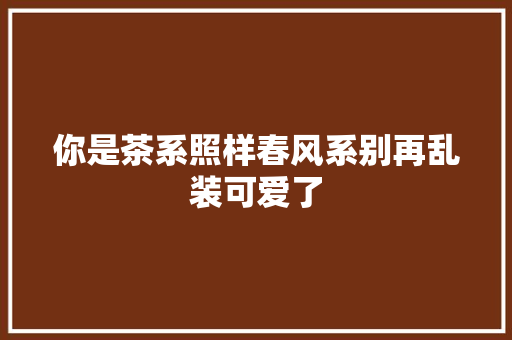 你是茶系照样春风系别再乱装可爱了