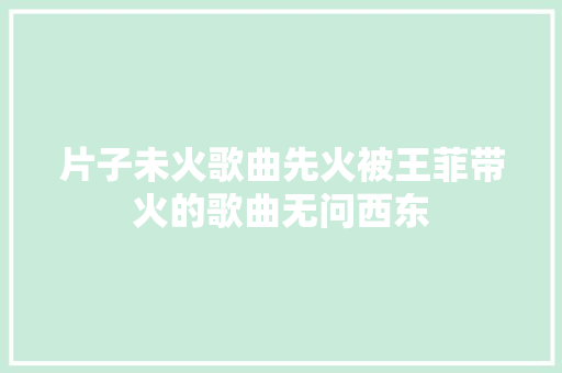 片子未火歌曲先火被王菲带火的歌曲无问西东