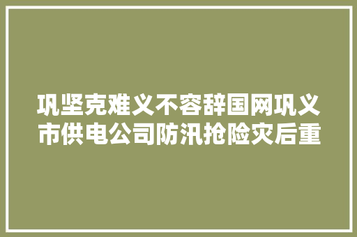 巩坚克难义不容辞国网巩义市供电公司防汛抢险灾后重建纪实
