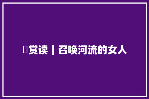 ​赏读｜召唤河流的女人