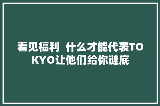 看见福利  什么才能代表TOKYO让他们给你谜底