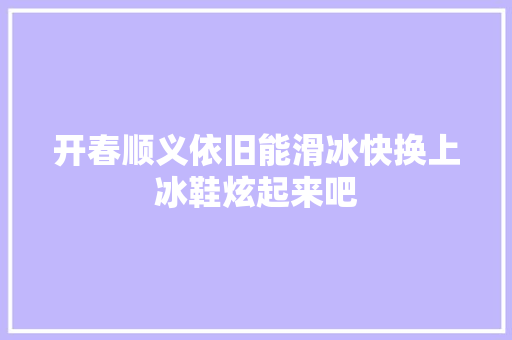 开春顺义依旧能滑冰快换上冰鞋炫起来吧