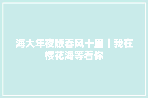 海大年夜版春风十里｜我在樱花海等着你