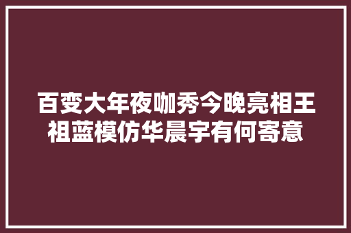 百变大年夜咖秀今晚亮相王祖蓝模仿华晨宇有何寄意