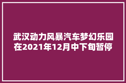 武汉动力风暴汽车梦幻乐园在2021年12月中下旬暂停营业