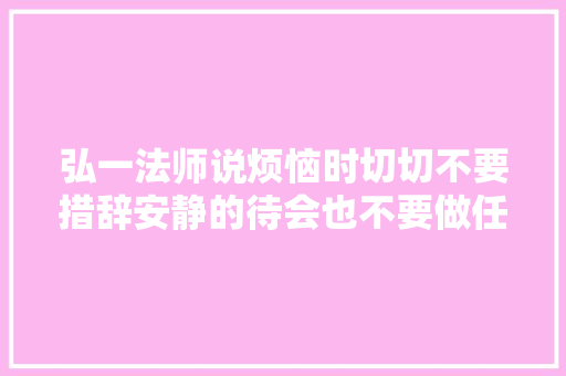 弘一法师说烦恼时切切不要措辞安静的待会也不要做任何决定