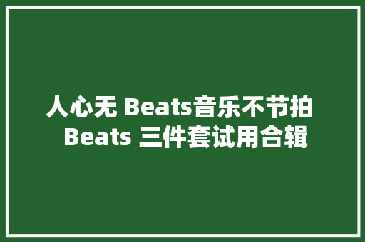 人心无 Beats音乐不节拍  Beats 三件套试用合辑