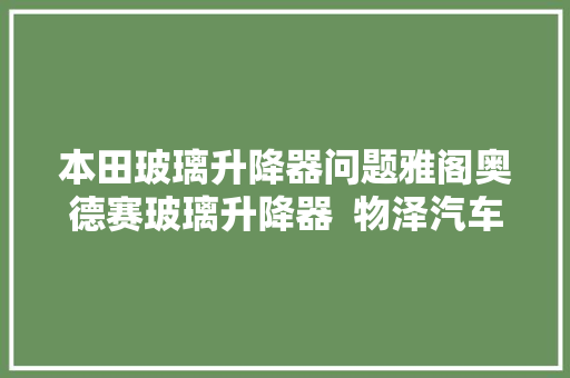 本田玻璃升降器问题雅阁奥德赛玻璃升降器  物泽汽车精修